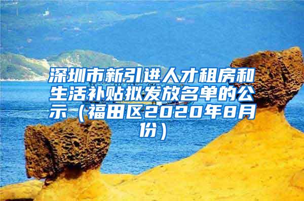 深圳市新引进人才租房和生活补贴拟发放名单的公示（福田区2020年8月份）