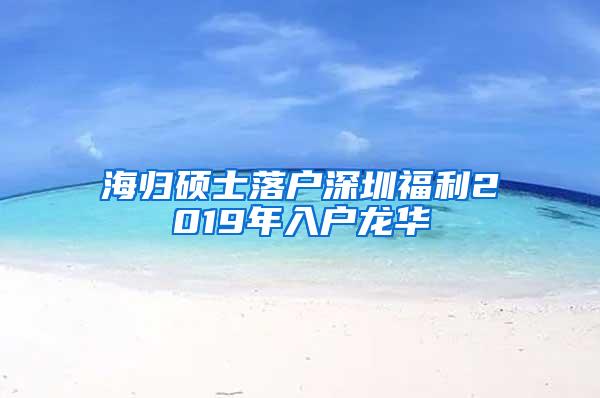 海归硕士落户深圳福利2019年入户龙华