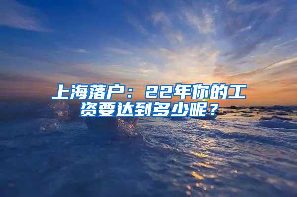 上海落户：22年你的工资要达到多少呢？