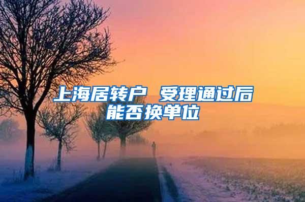 上海居转户 受理通过后能否换单位
