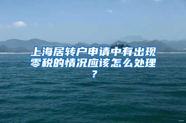 上海居转户申请中有出现零税的情况应该怎么处理？