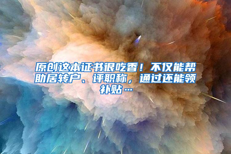 原创这本证书很吃香！不仅能帮助居转户、评职称，通过还能领补贴…
