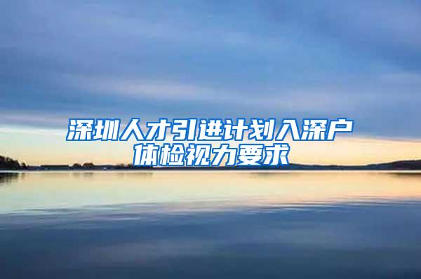 深圳人才引进计划入深户体检视力要求