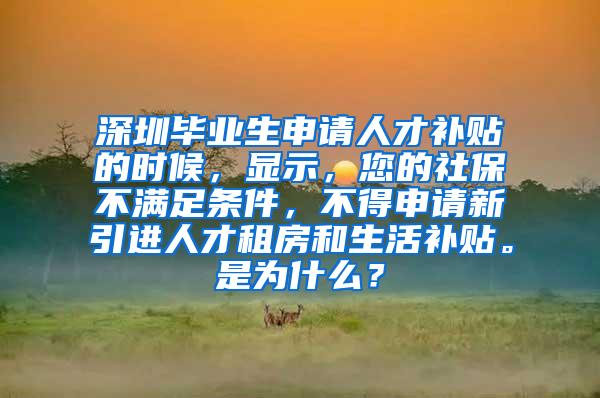 深圳毕业生申请人才补贴的时候，显示，您的社保不满足条件，不得申请新引进人才租房和生活补贴。是为什么？