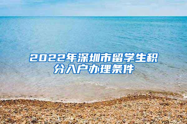 2022年深圳市留学生积分入户办理条件