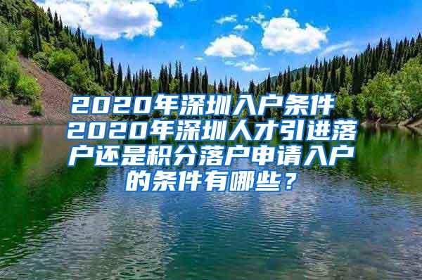 2020年深圳入户条件 2020年深圳人才引进落户还是积分落户申请入户的条件有哪些？