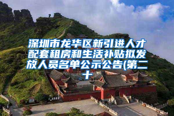 深圳市龙华区新引进人才配套租房和生活补贴拟发放人员名单公示公告(第二十