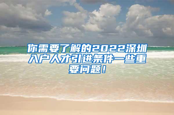 你需要了解的2022深圳入户人才引进条件一些重要问题！