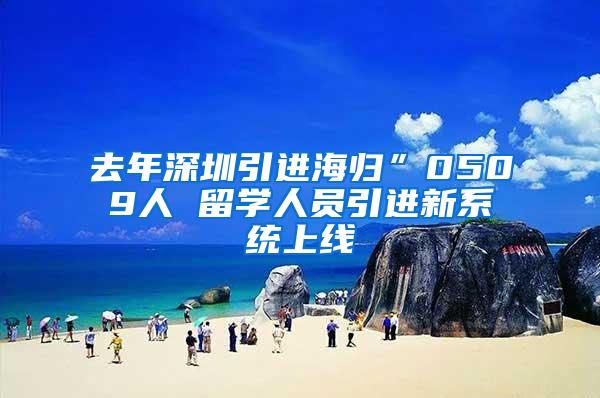 去年深圳引进海归”0509人 留学人员引进新系统上线