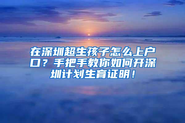 在深圳超生孩子怎么上户口？手把手教你如何开深圳计划生育证明！