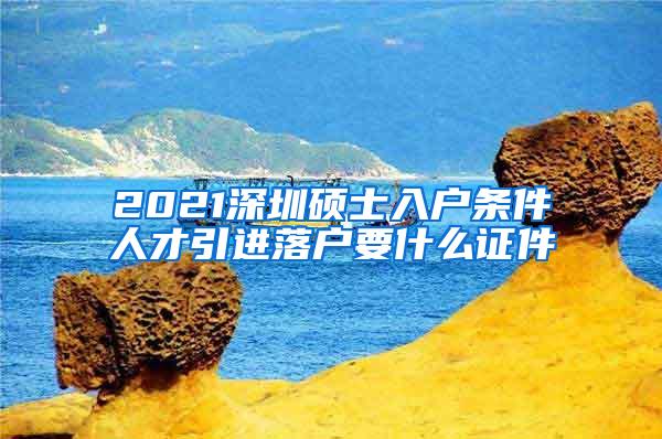 2021深圳硕士入户条件人才引进落户要什么证件