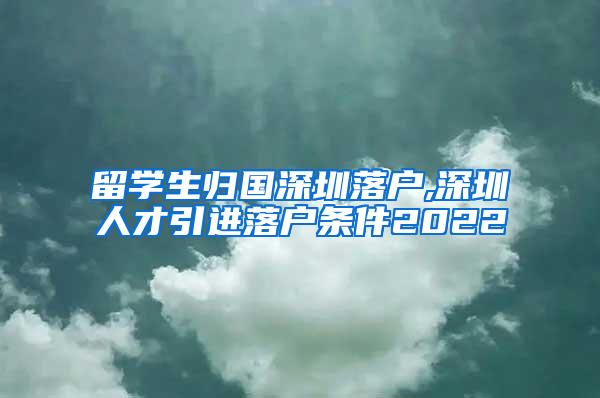 留学生归国深圳落户,深圳人才引进落户条件2022