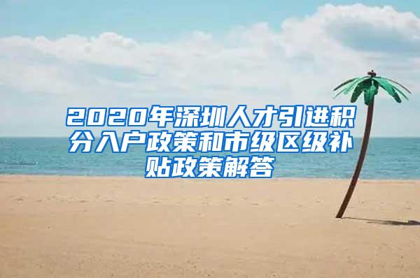 2020年深圳人才引进积分入户政策和市级区级补贴政策解答