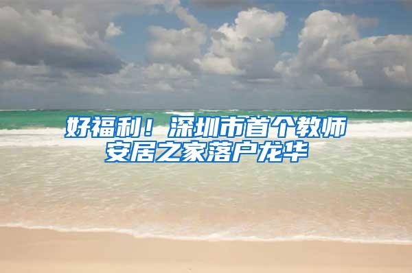 好福利！深圳市首个教师安居之家落户龙华