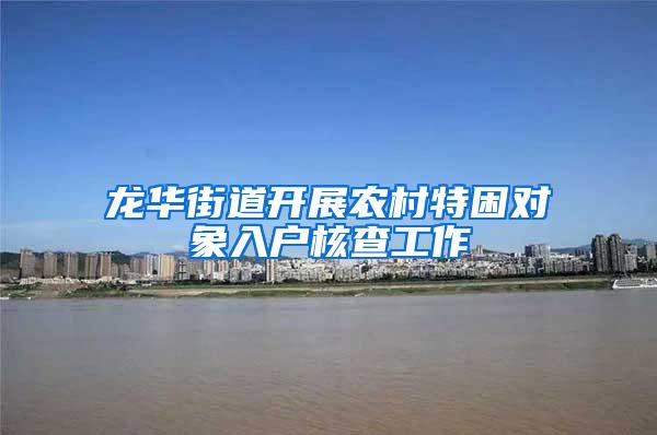 龙华街道开展农村特困对象入户核查工作