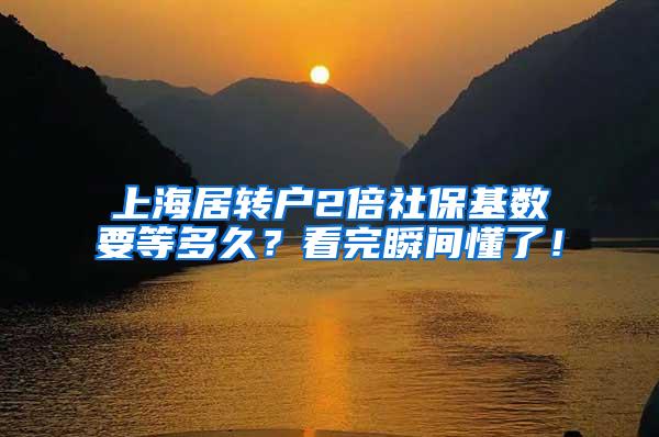 上海居转户2倍社保基数要等多久？看完瞬间懂了！