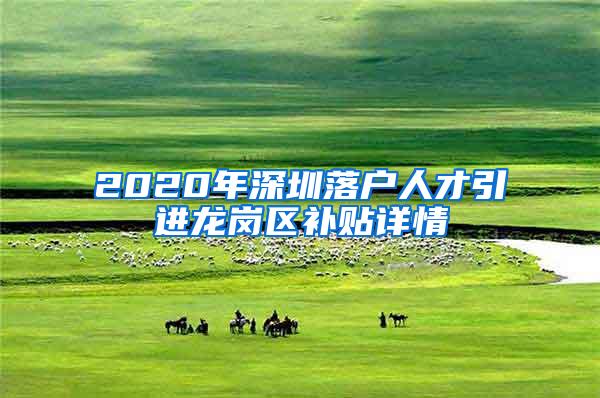 2020年深圳落户人才引进龙岗区补贴详情