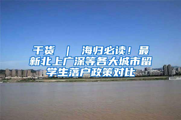 干货 ｜ 海归必读！最新北上广深等各大城市留学生落户政策对比