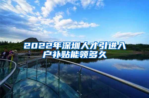2022年深圳人才引进入户补贴能领多久
