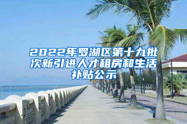 2022年罗湖区第十九批次新引进人才租房和生活补贴公示