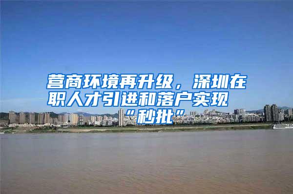 营商环境再升级，深圳在职人才引进和落户实现“秒批”