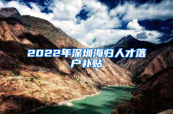 2022年深圳海归人才落户补贴