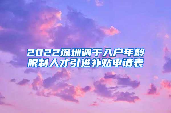 2022深圳调干入户年龄限制人才引进补贴申请表