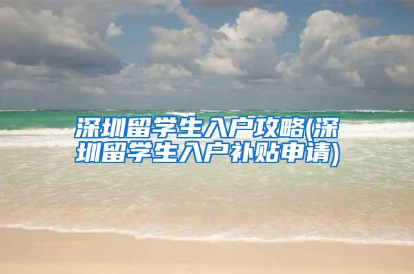 深圳留学生入户攻略(深圳留学生入户补贴申请)