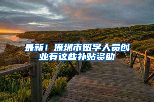 最新！深圳市留学人员创业有这些补贴资助