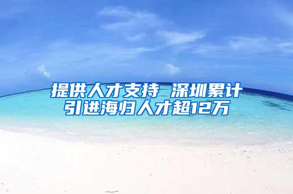 提供人才支持 深圳累计引进海归人才超12万