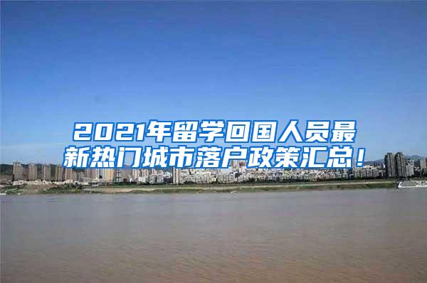 2021年留学回国人员最新热门城市落户政策汇总！