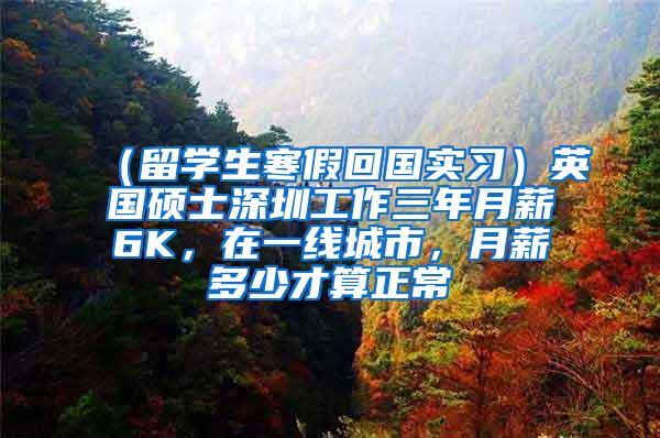 （留学生寒假回国实习）英国硕士深圳工作三年月薪6K，在一线城市，月薪多少才算正常
