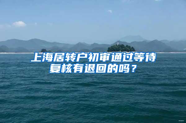 上海居转户初审通过等待复核有退回的吗？