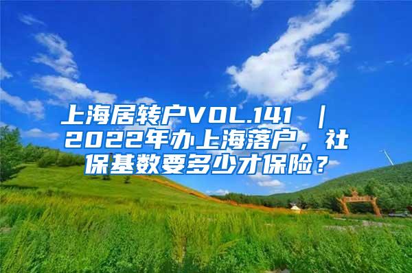 上海居转户VOL.141 ｜ 2022年办上海落户，社保基数要多少才保险？