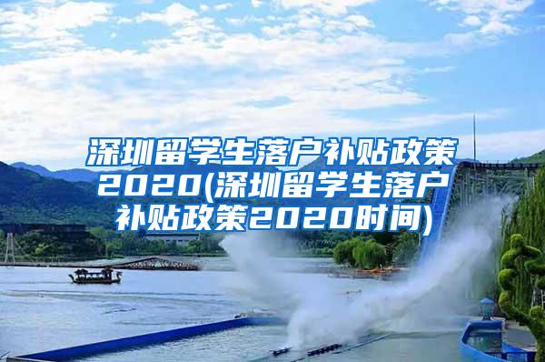 深圳留学生落户补贴政策2020(深圳留学生落户补贴政策2020时间)