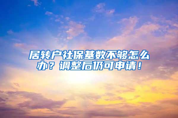 居转户社保基数不够怎么办？调整后仍可申请！