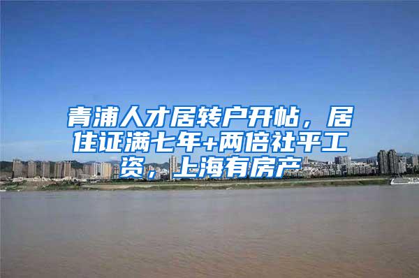 青浦人才居转户开帖，居住证满七年+两倍社平工资，上海有房产