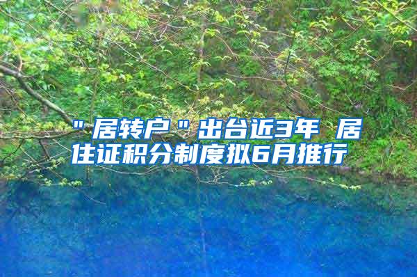 ＂居转户＂出台近3年 居住证积分制度拟6月推行