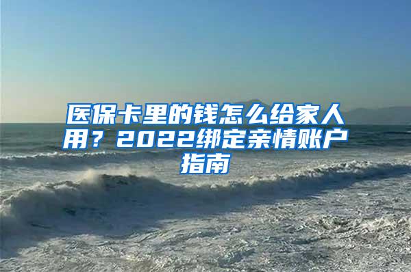 医保卡里的钱怎么给家人用？2022绑定亲情账户指南