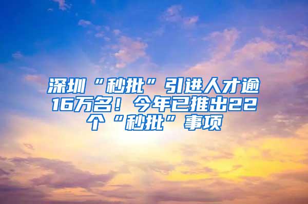 深圳“秒批”引进人才逾16万名！今年已推出22个“秒批”事项