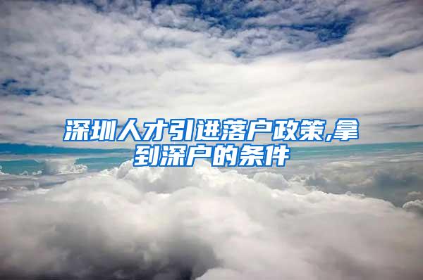 深圳人才引进落户政策,拿到深户的条件