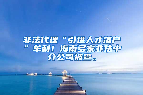 非法代理“引进人才落户”牟利！海南多家非法中介公司被查。