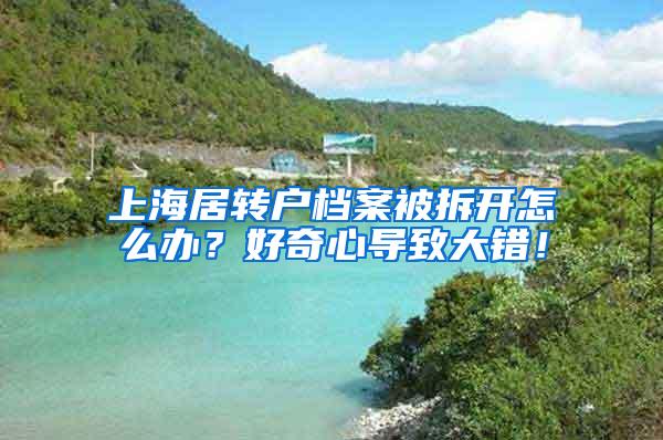 上海居转户档案被拆开怎么办？好奇心导致大错！
