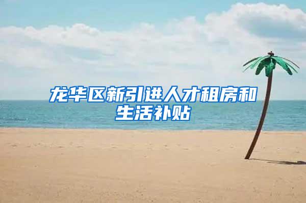 龙华区新引进人才租房和生活补贴