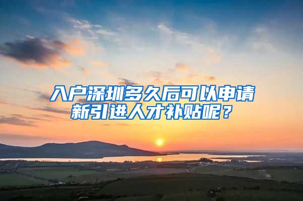 入户深圳多久后可以申请新引进人才补贴呢？