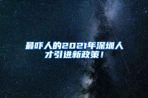 最吓人的2021年深圳人才引进新政策！