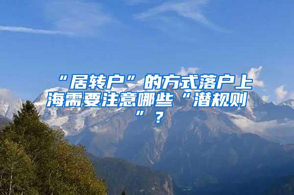 “居转户”的方式落户上海需要注意哪些“潜规则”？