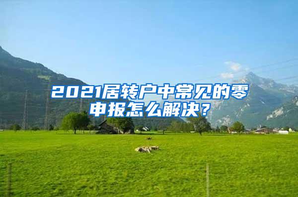 2021居转户中常见的零申报怎么解决？