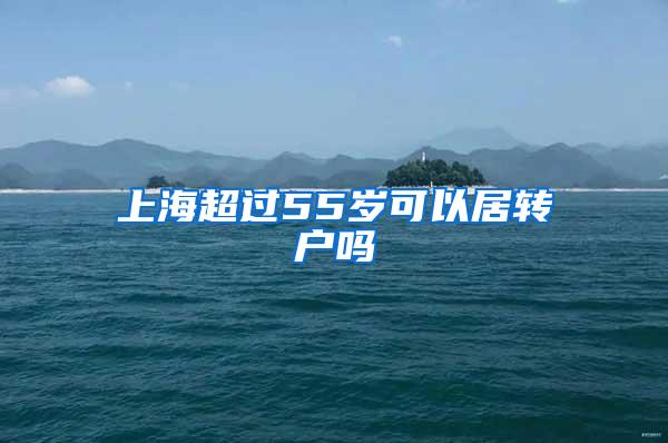 上海超过55岁可以居转户吗