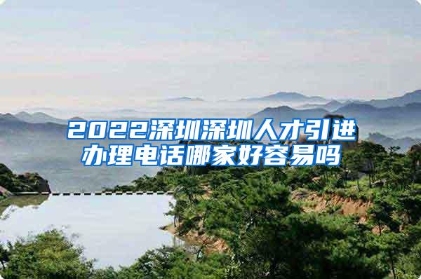 2022深圳深圳人才引进办理电话哪家好容易吗